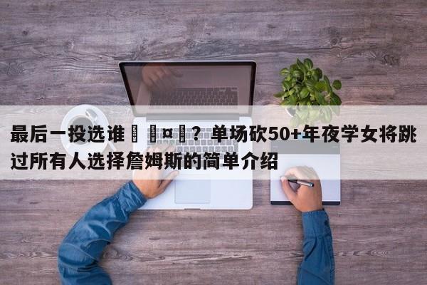 最后一投选谁🤔？单场砍50+年夜学女将跳过所有人选择詹姆斯的简单介绍