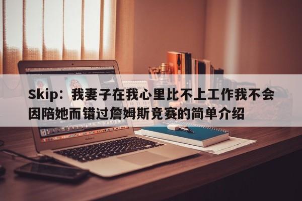 Skip：我妻子在我心里比不上工作我不会因陪她而错过詹姆斯竞赛的简单介绍