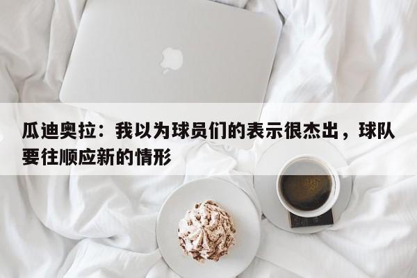 瓜迪奥拉：我以为球员们的表示很杰出，球队要往顺应新的情形