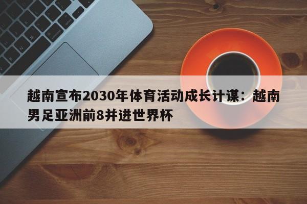 越南宣布2030年体育活动成长计谋：越南男足亚洲前8并进世界杯