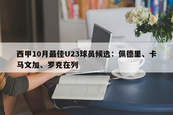 西甲10月最佳U23球员候选：佩德里、卡马文加、罗克在列