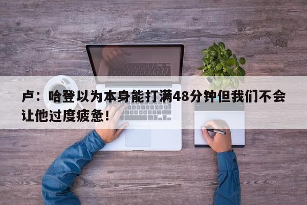 卢：哈登以为本身能打满48分钟但我们不会让他过度疲惫！