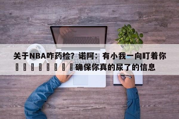 关于NBA咋药检？诺阿：有小我一向盯着你🐔🐔确保你真的尿了的信息