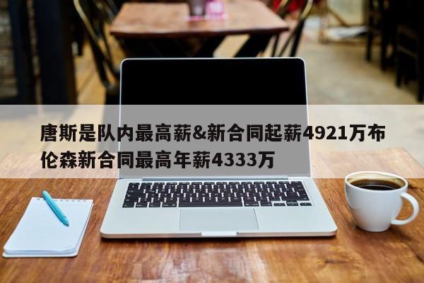 唐斯是队内最高薪&新合同起薪4921万布伦森新合同最高年薪4333万