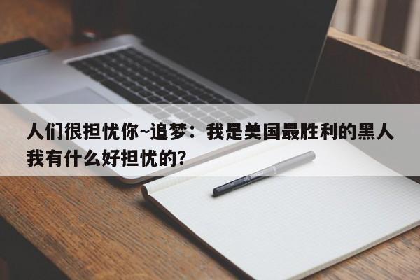 人们很担忧你~追梦：我是美国最胜利的黑人我有什么好担忧的？