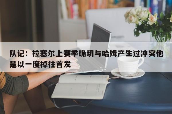 队记：拉塞尔上赛季确切与哈姆产生过冲突他是以一度掉往首发