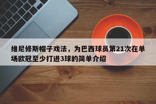 维尼修斯帽子戏法，为巴西球员第21次在单场欧冠至少打进3球的简单介绍