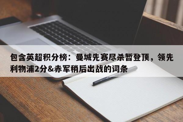 包含英超积分榜：曼城先赛尽杀暂登顶，领先利物浦2分&赤军稍后出战的词条