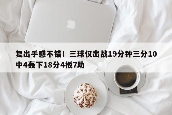 复出手感不错！三球仅出战19分钟三分10中4轰下18分4板7助