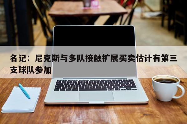 名记：尼克斯与多队接触扩展买卖估计有第三支球队参加