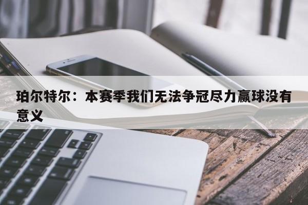 珀尔特尔：本赛季我们无法争冠尽力赢球没有意义