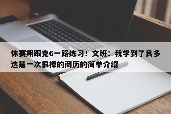 休赛期跟克6一路练习！文班：我学到了良多这是一次很棒的阅历的简单介绍