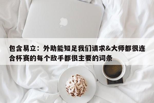 包含易立：外助能知足我们请求&大师都很连合杯赛的每个敌手都很主要的词条