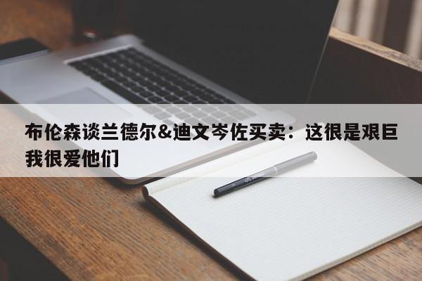 布伦森谈兰德尔&迪文岑佐买卖：这很是艰巨我很爱他们